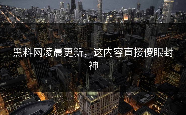 黑料网凌晨更新，这内容直接傻眼封神