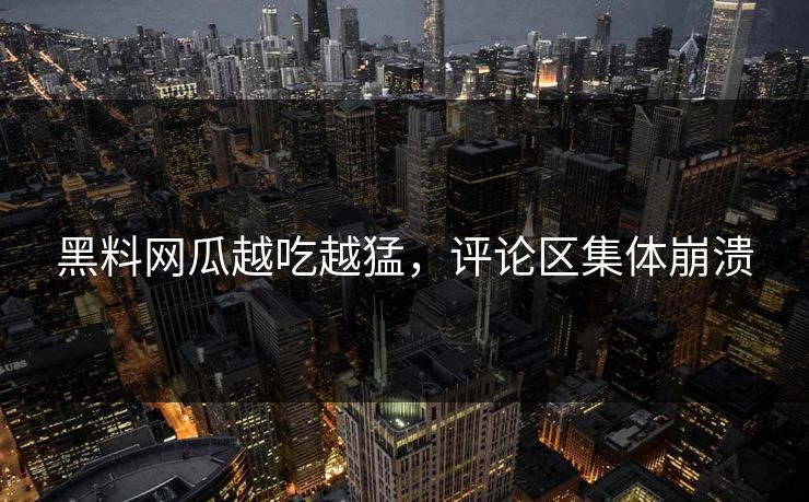 黑料网瓜越吃越猛，评论区集体崩溃