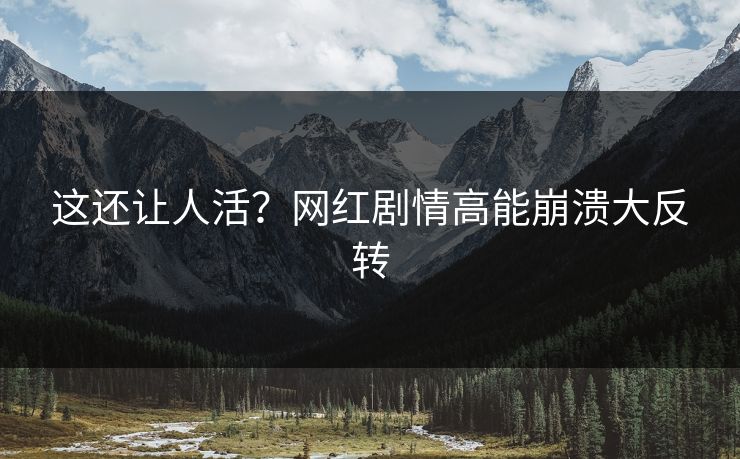 这还让人活？网红剧情高能崩溃大反转