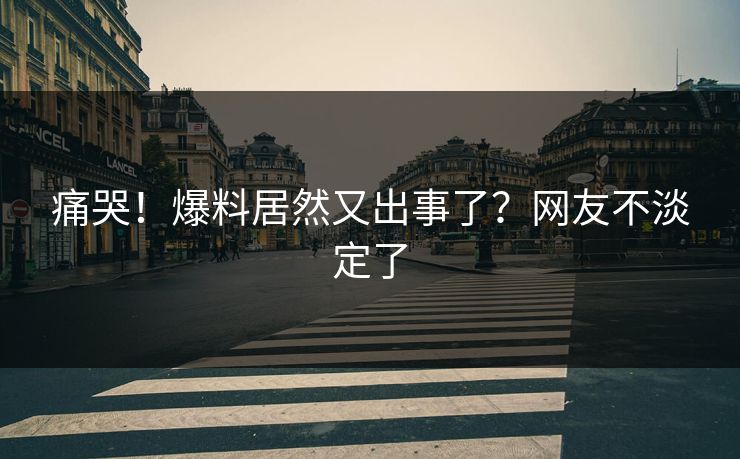 痛哭！爆料居然又出事了？网友不淡定了