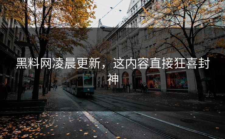 黑料网凌晨更新，这内容直接狂喜封神