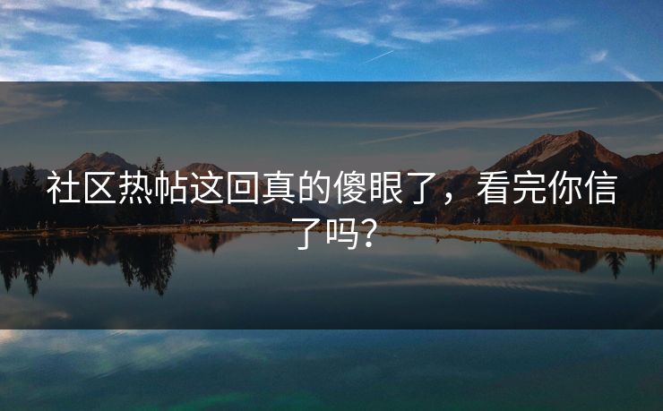 社区热帖这回真的傻眼了，看完你信了吗？