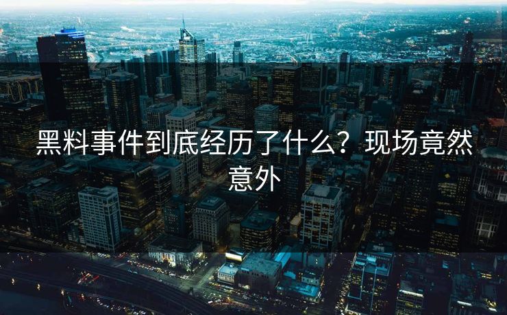 黑料事件到底经历了什么？现场竟然意外