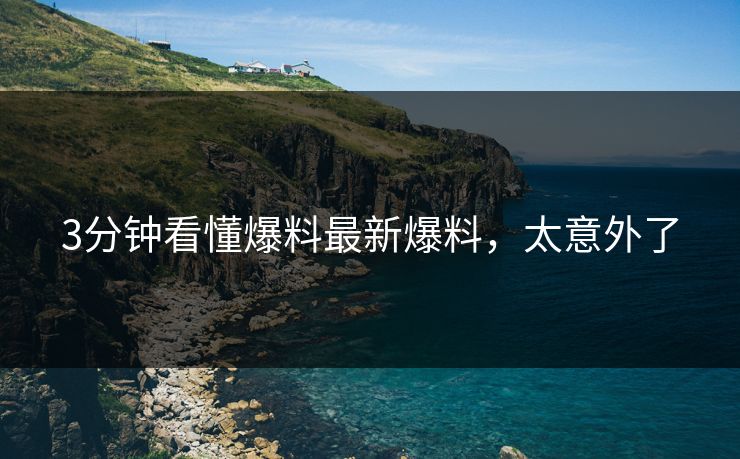 3分钟看懂爆料最新爆料，太意外了