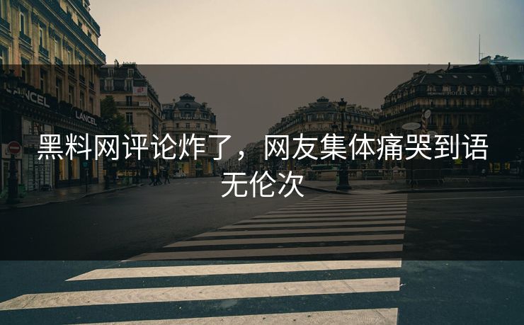 黑料网评论炸了，网友集体痛哭到语无伦次
