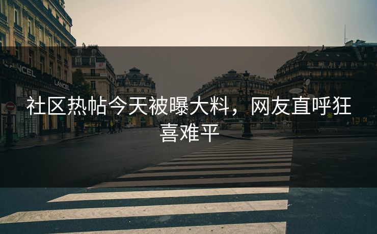 社区热帖今天被曝大料，网友直呼狂喜难平