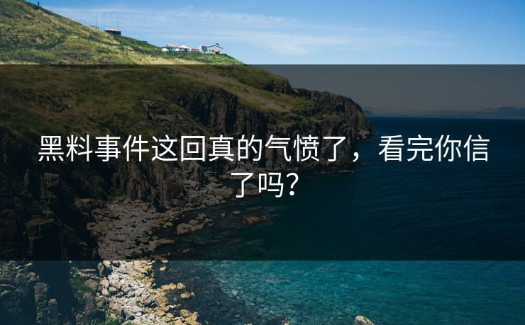 黑料事件这回真的气愤了，看完你信了吗？