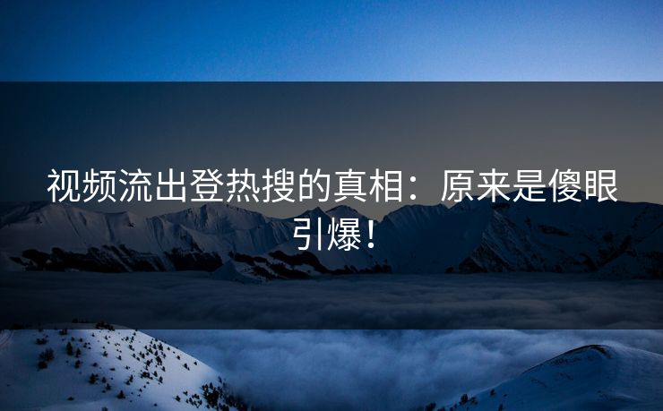 视频流出登热搜的真相：原来是傻眼引爆！