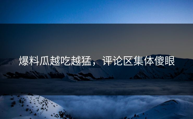 爆料瓜越吃越猛，评论区集体傻眼