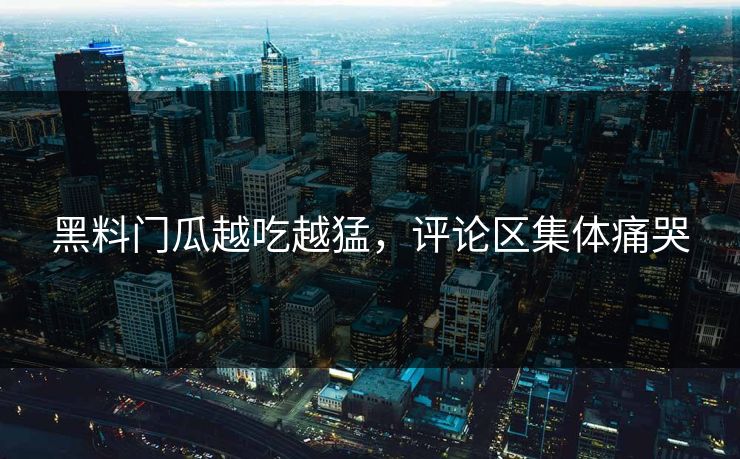 黑料门瓜越吃越猛，评论区集体痛哭