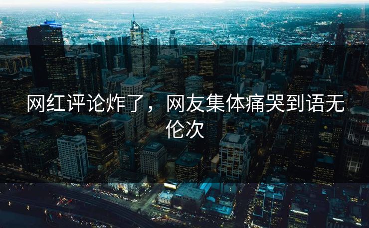 网红评论炸了，网友集体痛哭到语无伦次