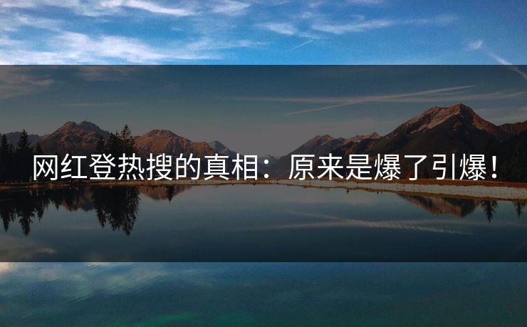 网红登热搜的真相：原来是爆了引爆！