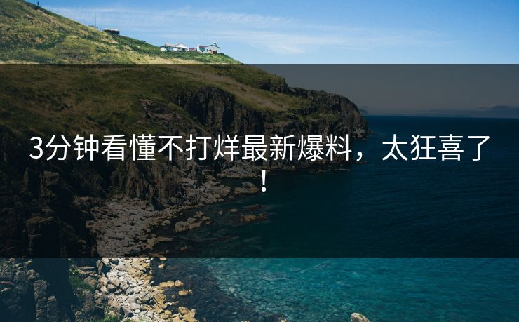 3分钟看懂不打烊最新爆料，太狂喜了！