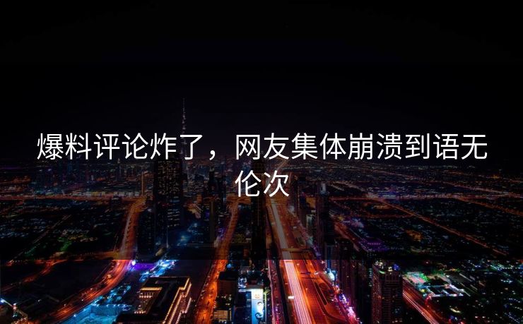 爆料评论炸了，网友集体崩溃到语无伦次