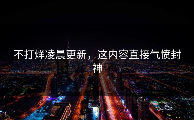 不打烊凌晨更新，这内容直接气愤封神