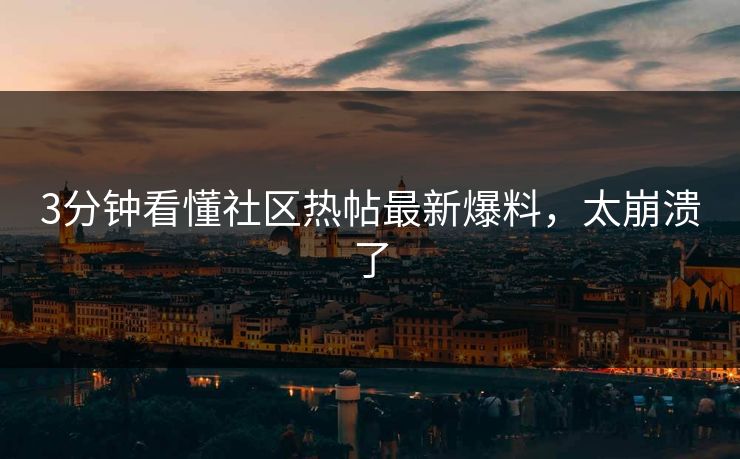 3分钟看懂社区热帖最新爆料，太崩溃了