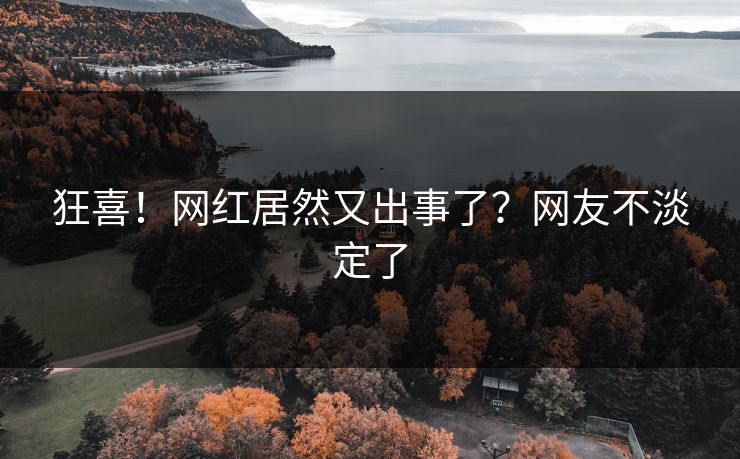 狂喜！网红居然又出事了？网友不淡定了
