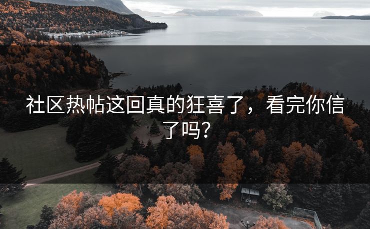 社区热帖这回真的狂喜了，看完你信了吗？