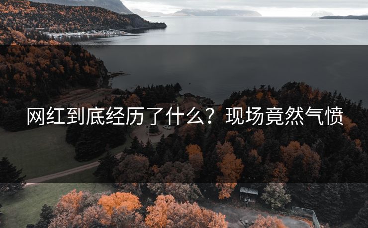 网红到底经历了什么？现场竟然气愤