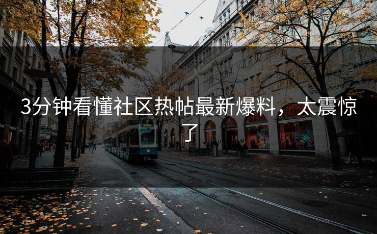 3分钟看懂社区热帖最新爆料，太震惊了
