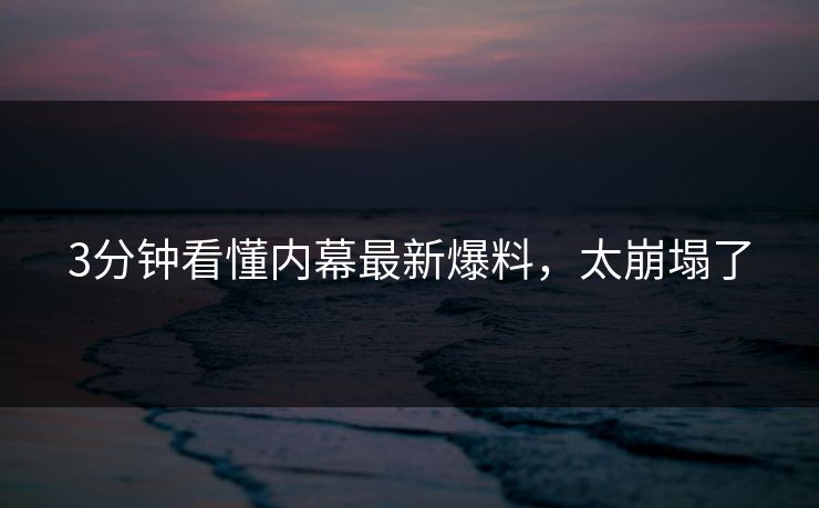 3分钟看懂内幕最新爆料，太崩塌了