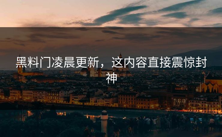 黑料门凌晨更新，这内容直接震惊封神