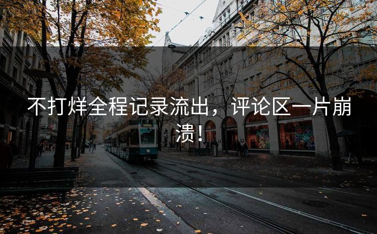 不打烊全程记录流出，评论区一片崩溃！