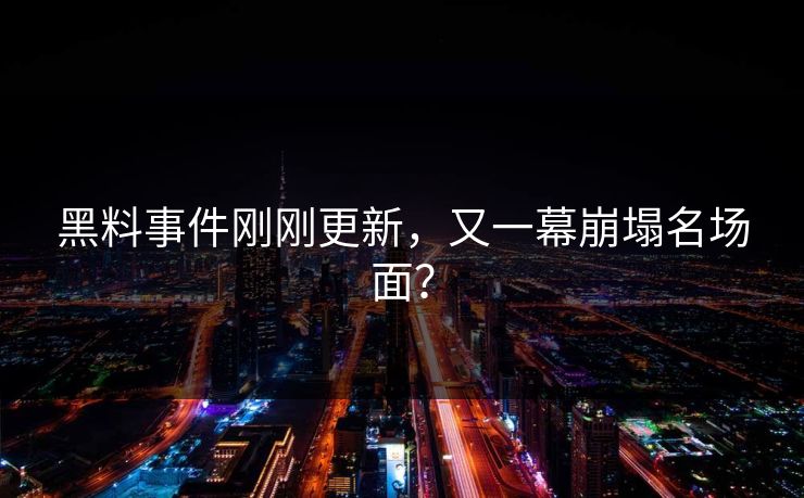 黑料事件刚刚更新，又一幕崩塌名场面？