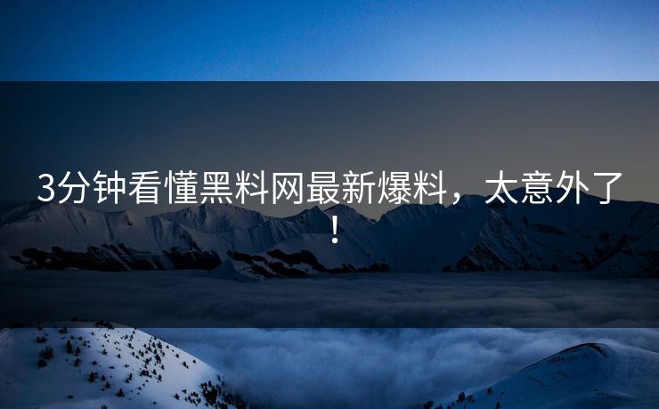 3分钟看懂黑料网最新爆料，太意外了！