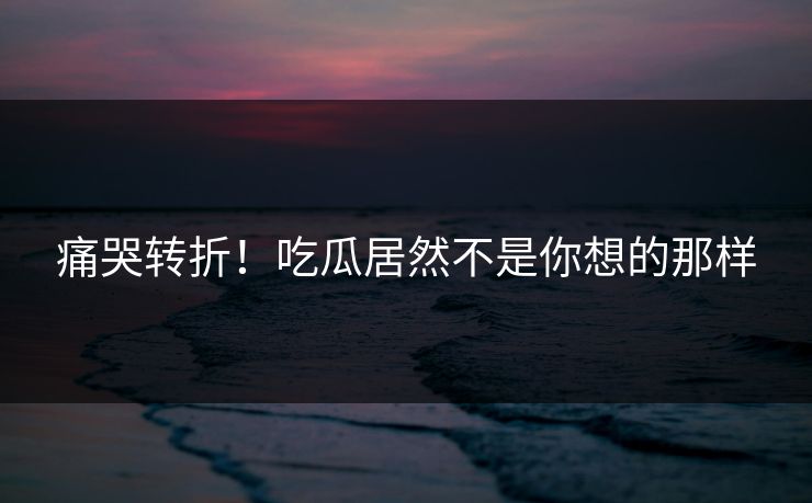 痛哭转折！吃瓜居然不是你想的那样