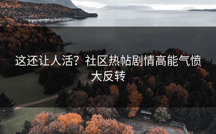 这还让人活？社区热帖剧情高能气愤大反转