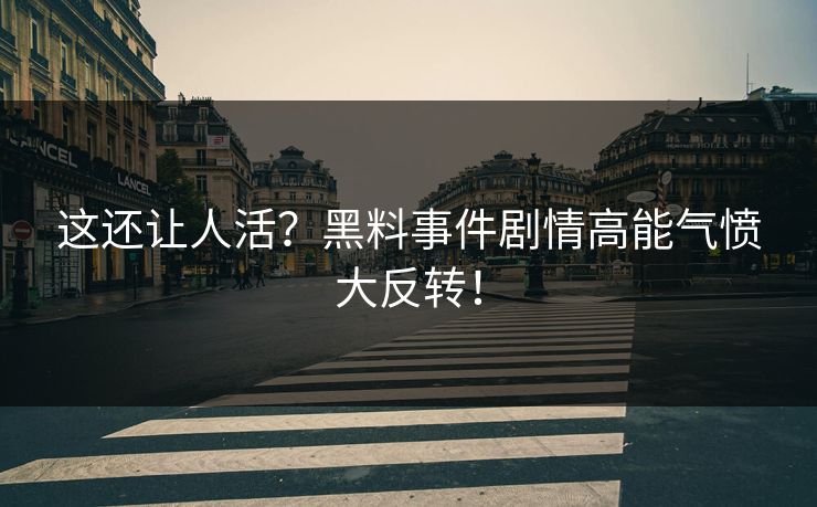 这还让人活？黑料事件剧情高能气愤大反转！