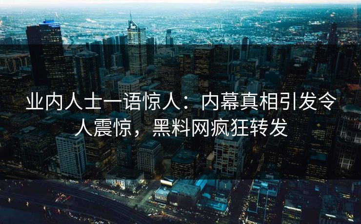 业内人士一语惊人：内幕真相引发令人震惊，黑料网疯狂转发