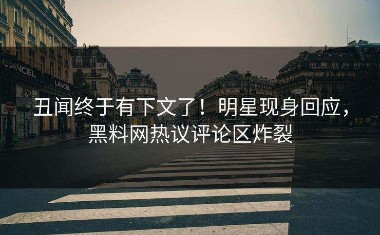 丑闻终于有下文了！明星现身回应，黑料网热议评论区炸裂