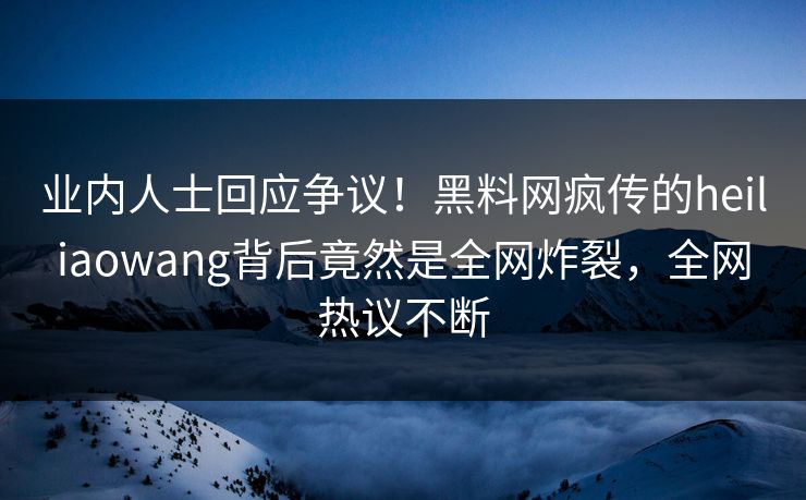 业内人士回应争议！黑料网疯传的heiliaowang背后竟然是全网炸裂，全网热议不断