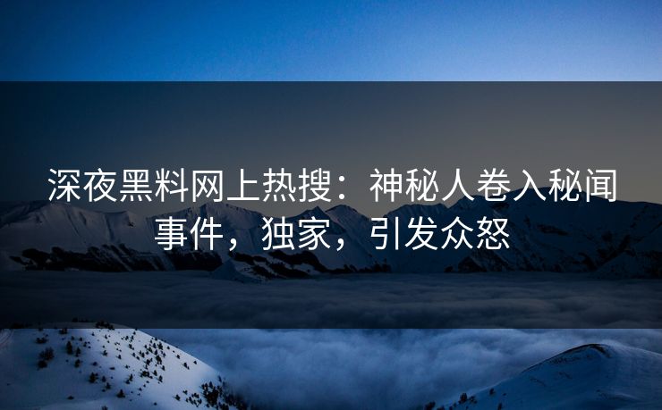 深夜黑料网上热搜：神秘人卷入秘闻事件，独家，引发众怒
