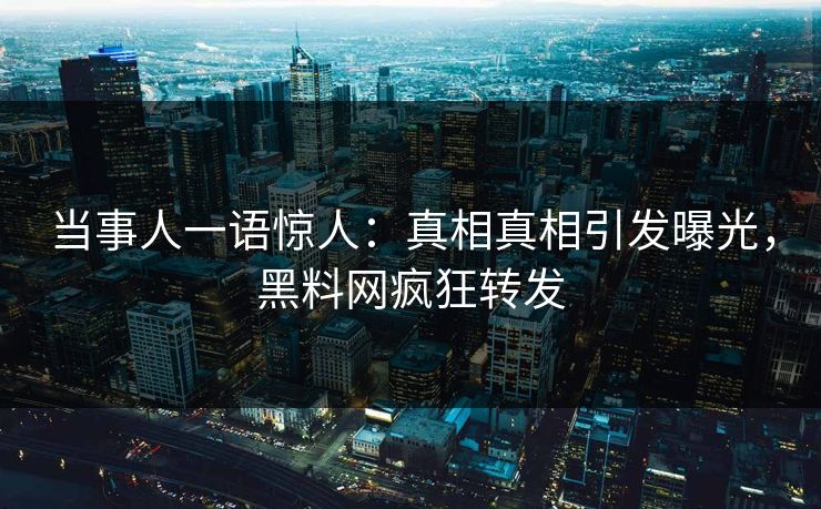 当事人一语惊人：真相真相引发曝光，黑料网疯狂转发