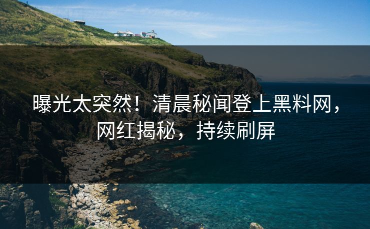 曝光太突然！清晨秘闻登上黑料网，网红揭秘，持续刷屏