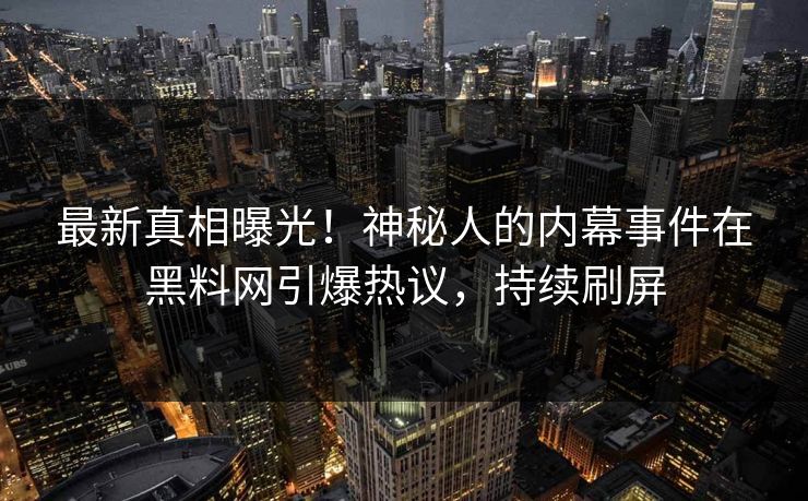 最新真相曝光！神秘人的内幕事件在黑料网引爆热议，持续刷屏