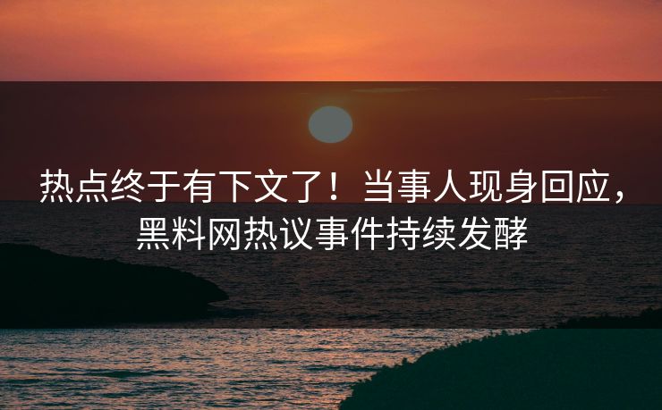热点终于有下文了！当事人现身回应，黑料网热议事件持续发酵
