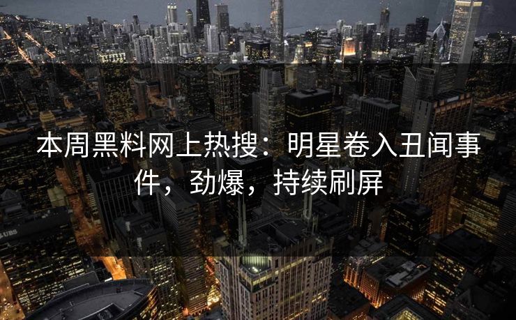 本周黑料网上热搜：明星卷入丑闻事件，劲爆，持续刷屏
