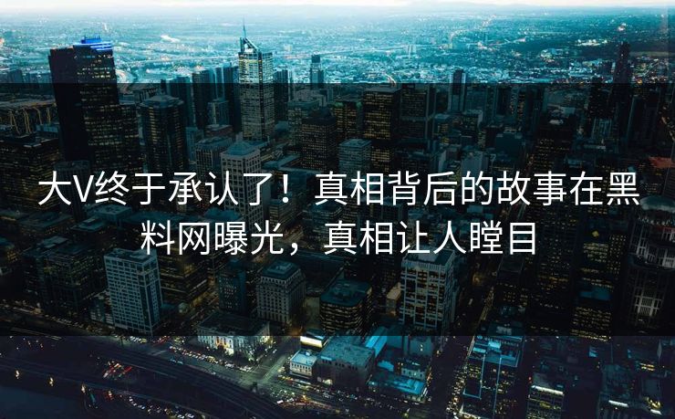 大V终于承认了！真相背后的故事在黑料网曝光，真相让人瞠目