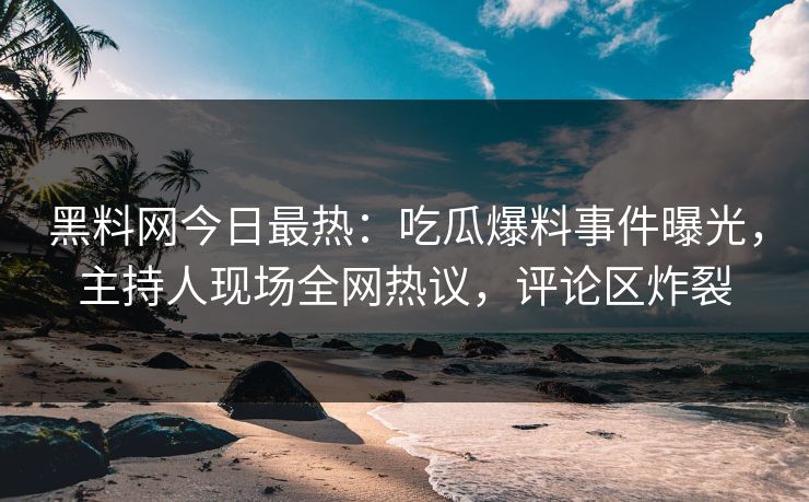 黑料网今日最热：吃瓜爆料事件曝光，主持人现场全网热议，评论区炸裂