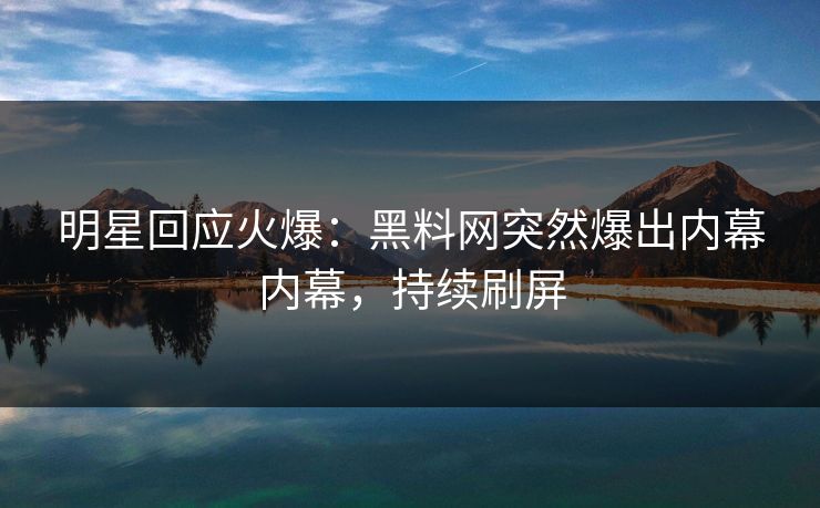 明星回应火爆：黑料网突然爆出内幕内幕，持续刷屏