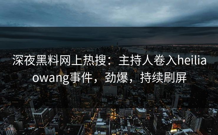 深夜黑料网上热搜：主持人卷入heiliaowang事件，劲爆，持续刷屏