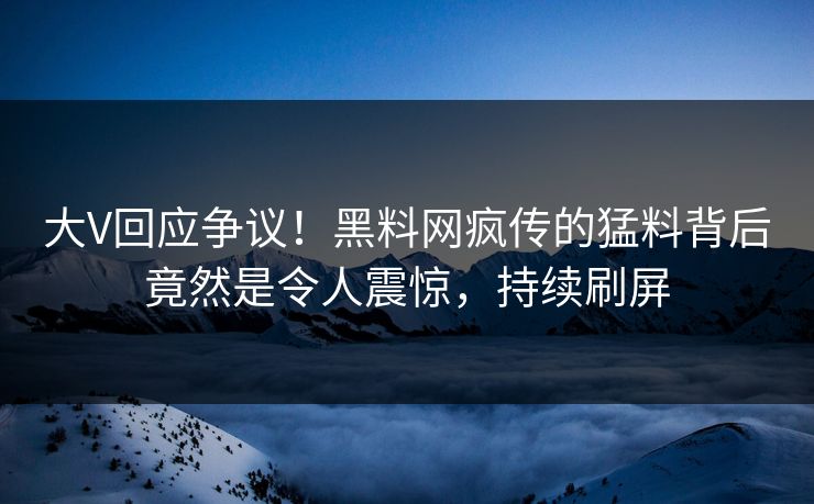 大V回应争议！黑料网疯传的猛料背后竟然是令人震惊，持续刷屏
