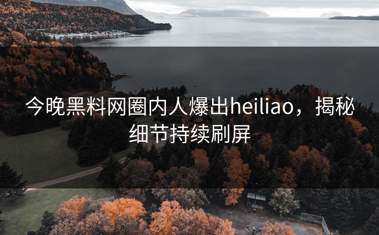 今晚黑料网圈内人爆出heiliao，揭秘细节持续刷屏