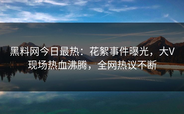 黑料网今日最热：花絮事件曝光，大V现场热血沸腾，全网热议不断