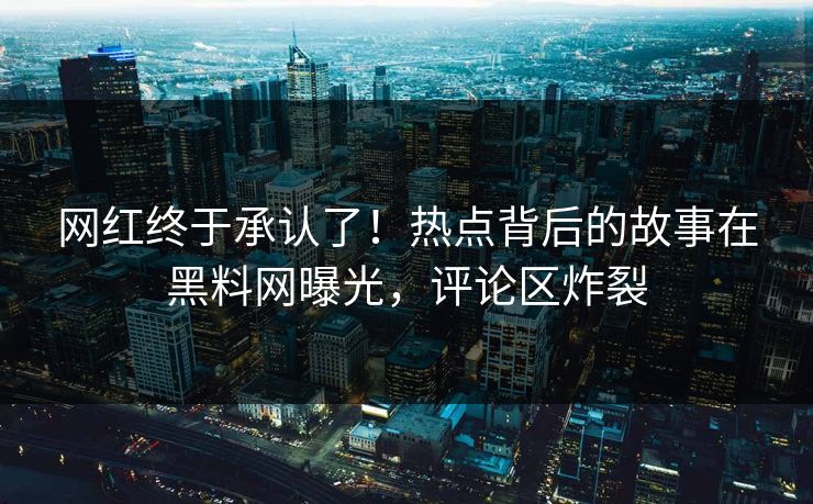 网红终于承认了！热点背后的故事在黑料网曝光，评论区炸裂