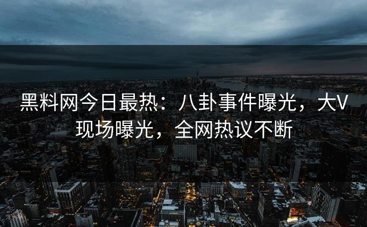 黑料网今日最热：八卦事件曝光，大V现场曝光，全网热议不断